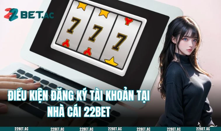 Điều kiện để người chơi đăng ký tài khoản 22BET